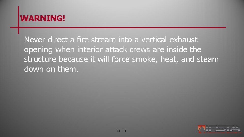 WARNING! Never direct a fire stream into a vertical exhaust opening when interior attack