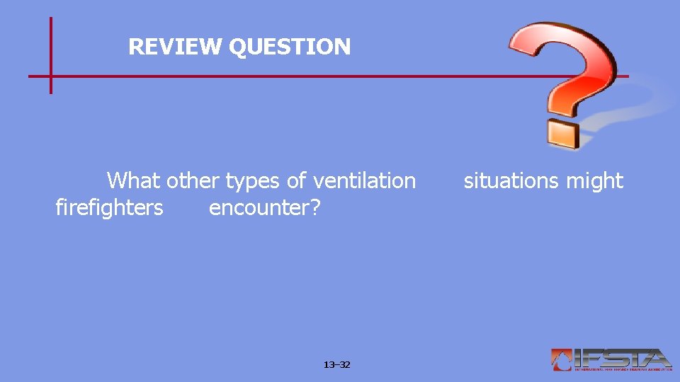 REVIEW QUESTION What other types of ventilation firefighters encounter? 13– 32 situations might 