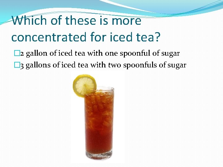 Which of these is more concentrated for iced tea? � 2 gallon of iced