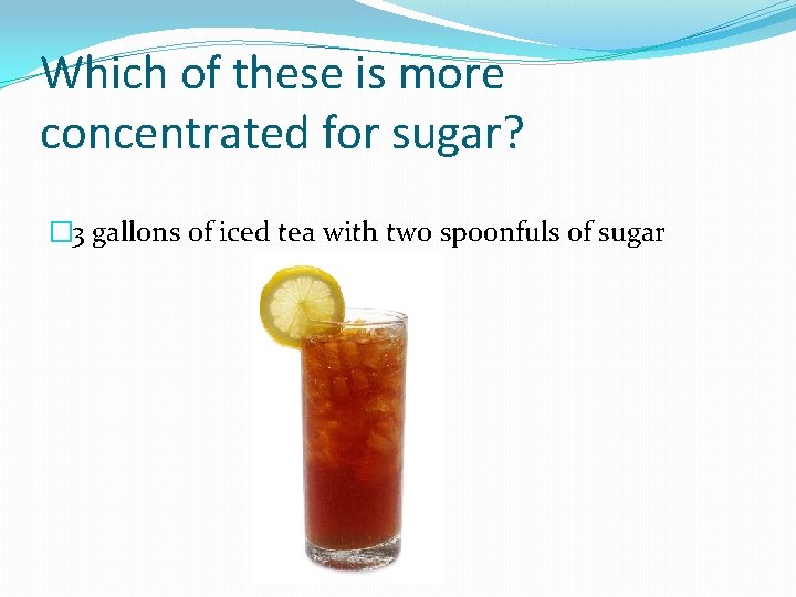 Which of these is more concentrated for sugar? � 3 gallons of iced tea