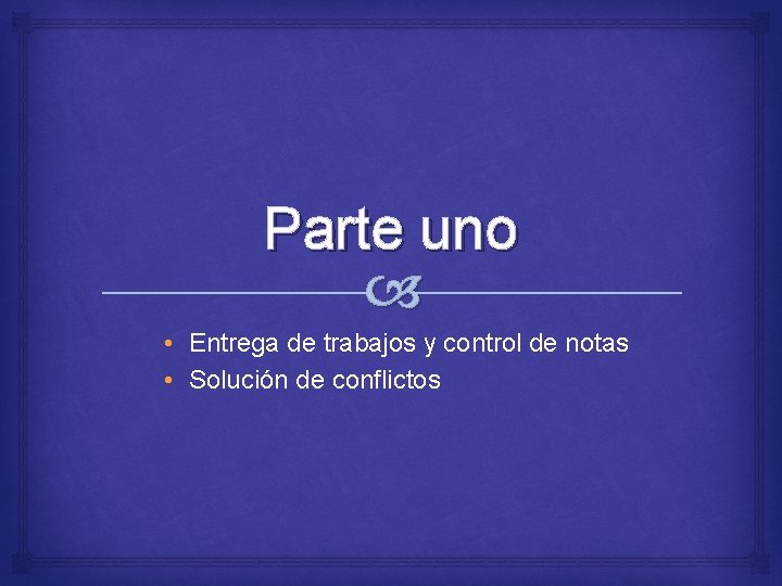 Parte uno • Entrega de trabajos y control de notas • Solución de conflictos