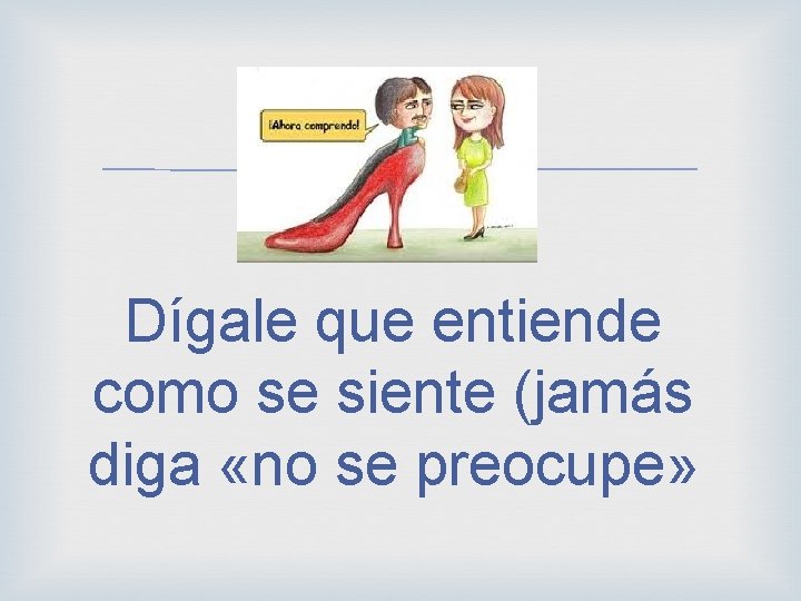  Dígale que entiende como se siente (jamás diga «no se preocupe» 