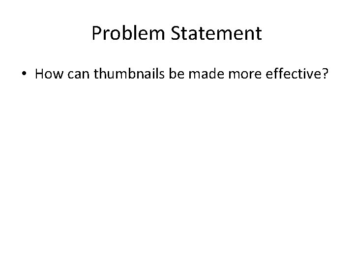 Problem Statement • How can thumbnails be made more effective? 