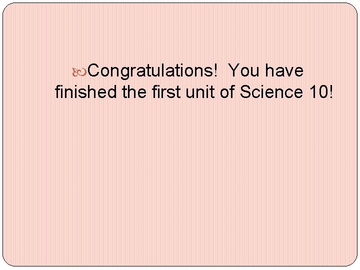  Congratulations! You have finished the first unit of Science 10! 