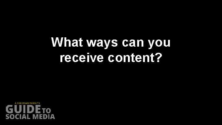 What ways can you receive content? 