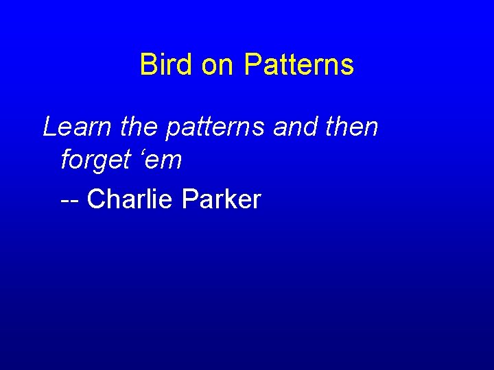 Bird on Patterns Learn the patterns and then forget ‘em -- Charlie Parker 