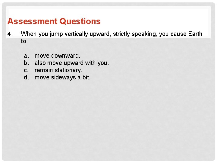 Assessment Questions 4. When you jump vertically upward, strictly speaking, you cause Earth to