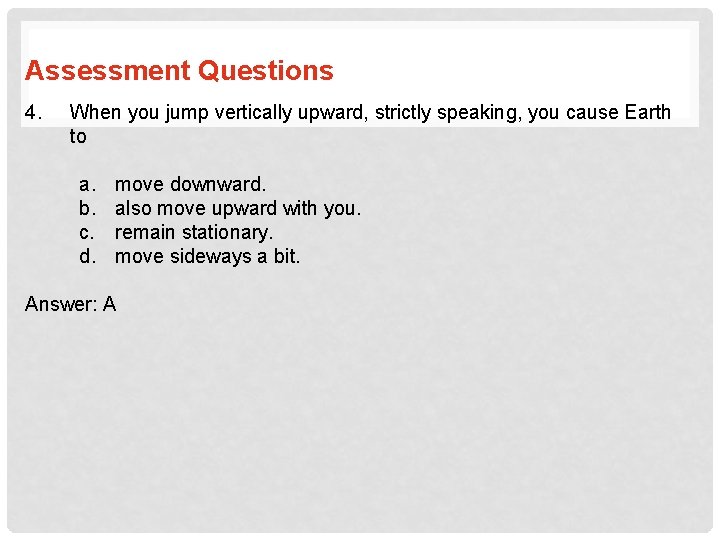 Assessment Questions 4. When you jump vertically upward, strictly speaking, you cause Earth to