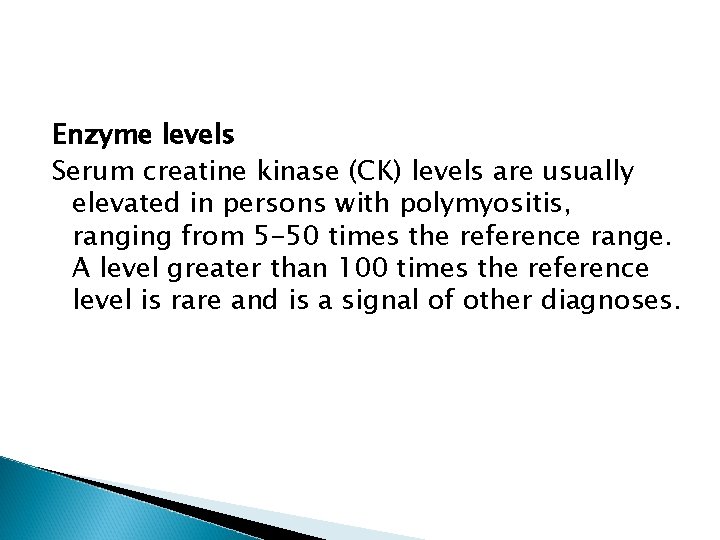 Enzyme levels Serum creatine kinase (CK) levels are usually elevated in persons with polymyositis,