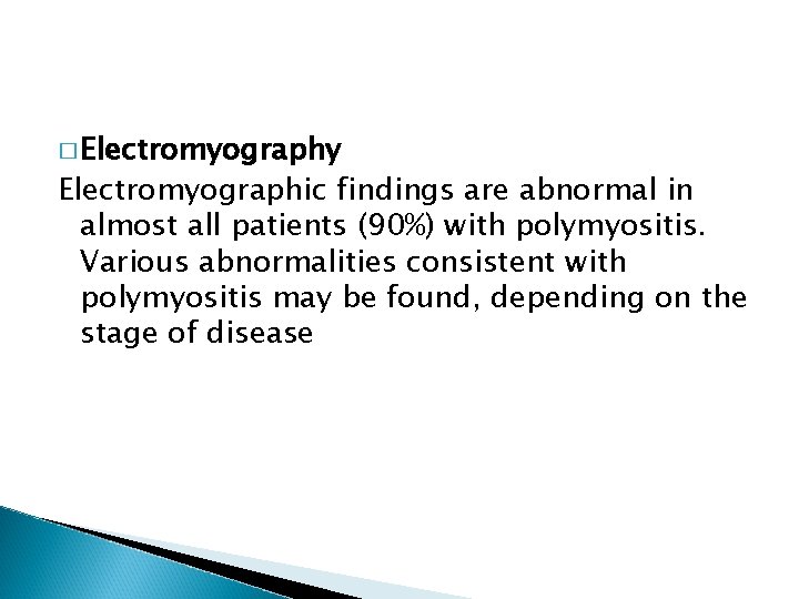 � Electromyography Electromyographic findings are abnormal in almost all patients (90%) with polymyositis. Various