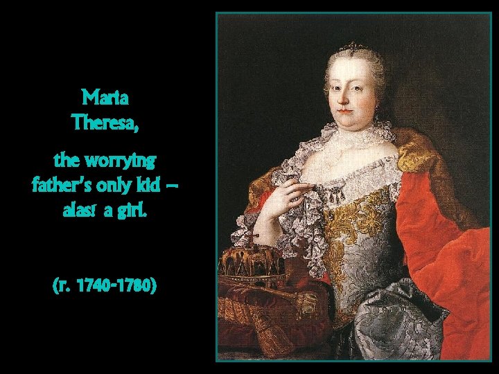 Maria Theresa, the worrying father’s only kid – alas! a girl. (r. 1740 -1780)