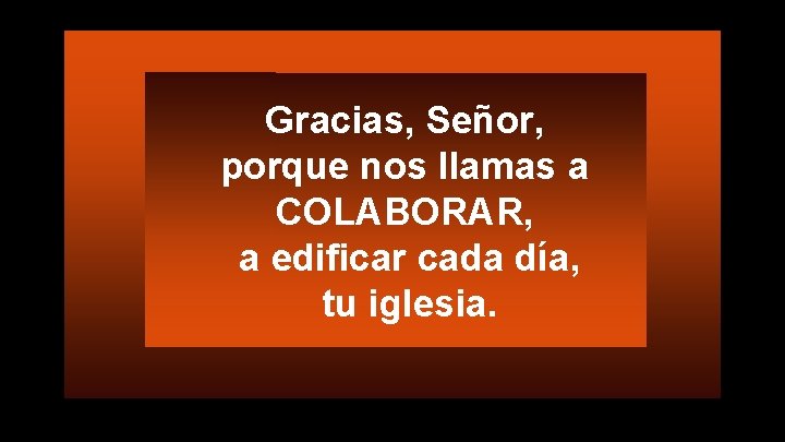 Gracias, Señor, porque nos llamas a COLABORAR, a edificar cada día, tu iglesia. 