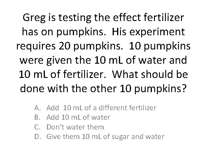 Greg is testing the effect fertilizer has on pumpkins. His experiment requires 20 pumpkins.