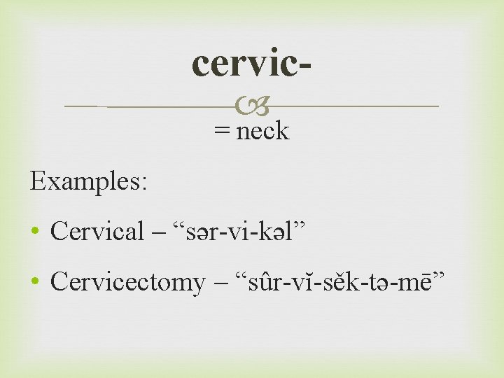 cervic = neck Examples: • Cervical – “sər-vi-kəl” • Cervicectomy – “sûr-vĭ-sěk-tə-mē” 