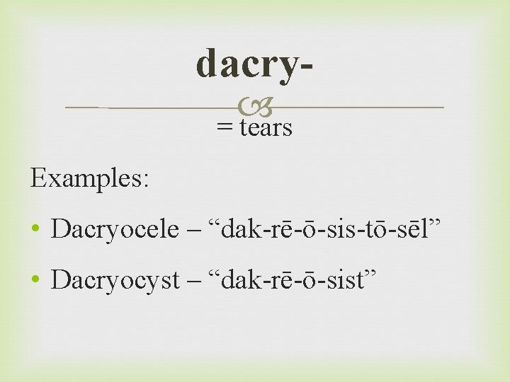 dacry = tears Examples: • Dacryocele – “dak-rē-ō-sis-tō-sēl” • Dacryocyst – “dak-rē-ō-sist” 