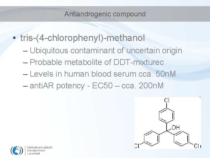 Antiandrogenic compound • tris-(4 -chlorophenyl)-methanol – Ubiquitous contaminant of uncertain origin – Probable metabolite