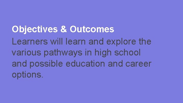 Objectives & Outcomes Learners will learn and explore the various pathways in high school