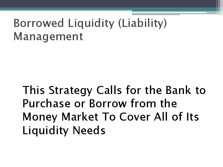 Borrowed Liquidity (Liability) Management This Strategy Calls for the Bank to Purchase or Borrow