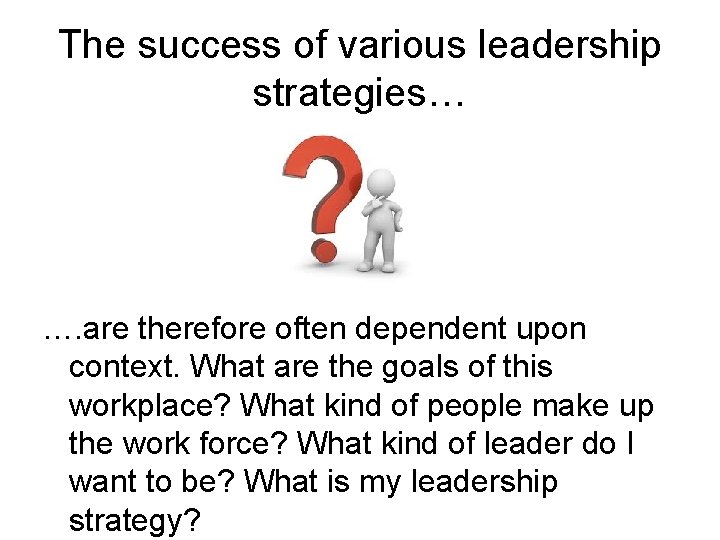 The success of various leadership strategies… …. are therefore often dependent upon context. What