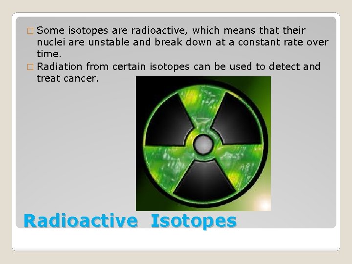 � Some isotopes are radioactive, which means that their nuclei are unstable and break