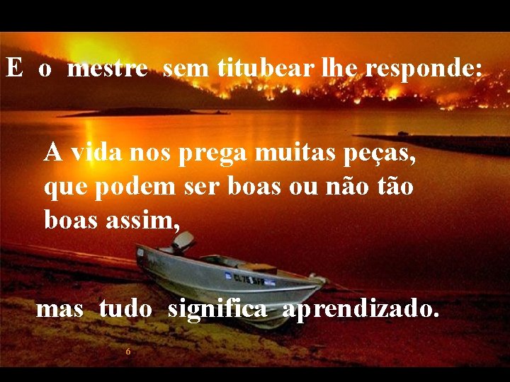 E o mestre sem titubear lhe responde: A vida nos prega muitas peças, que