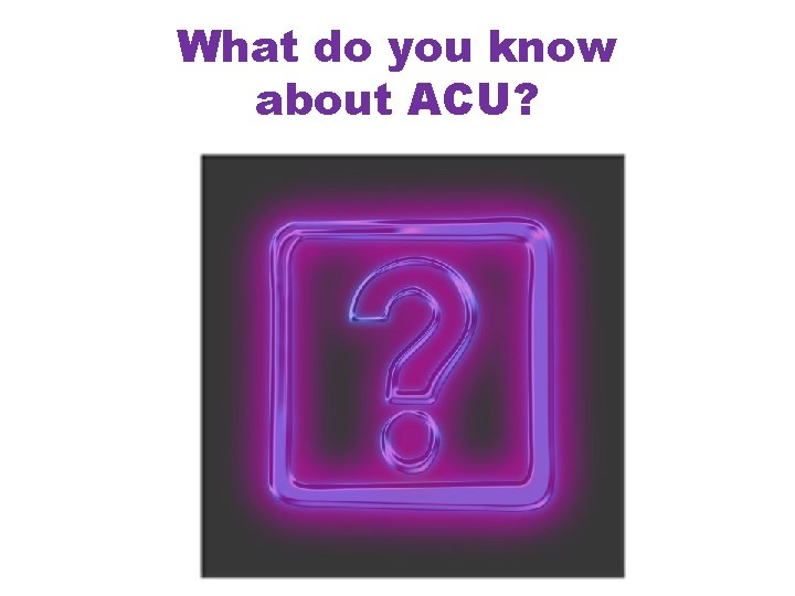 What do you know about ACU? 