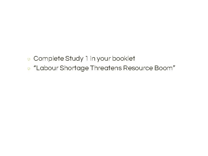 ○ ○ Complete Study 1 in your booklet “Labour Shortage Threatens Resource Boom” 