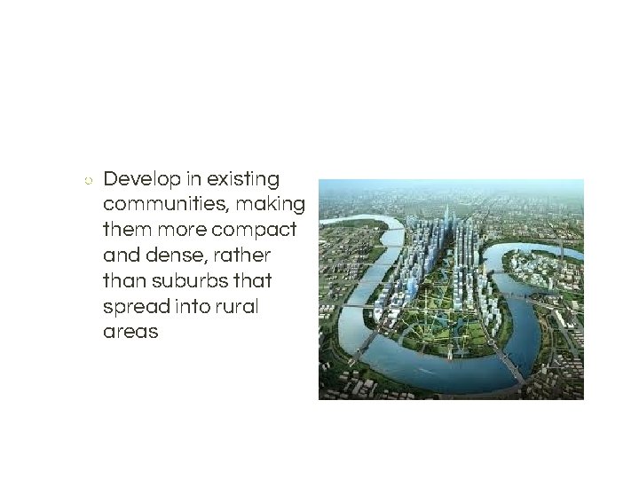 ○ Develop in existing communities, making them more compact and dense, rather than suburbs