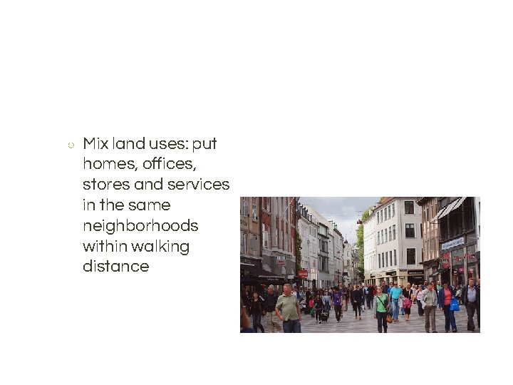 ○ Mix land uses: put homes, offices, stores and services in the same neighborhoods