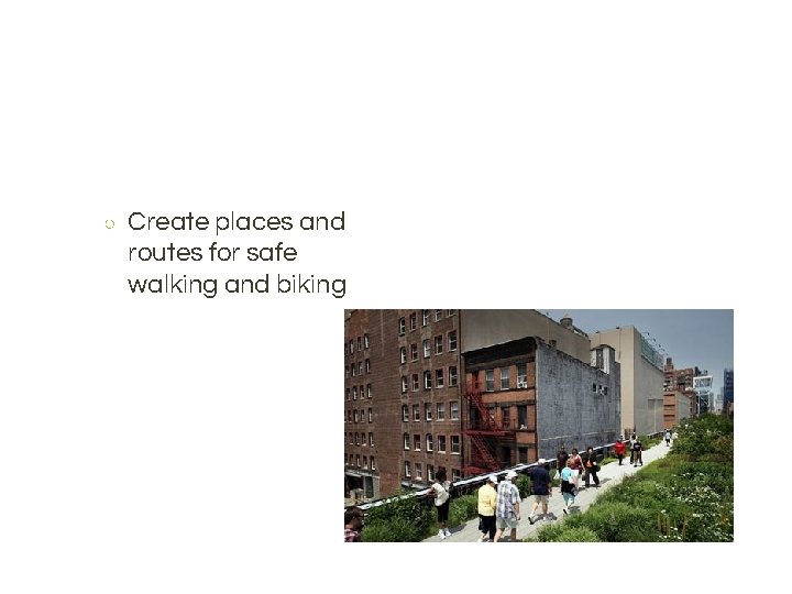 ○ Create places and routes for safe walking and biking 