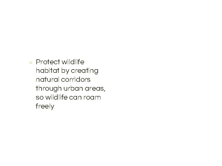 ○ Protect wildlife habitat by creating natural corridors through urban areas, so wildlife can