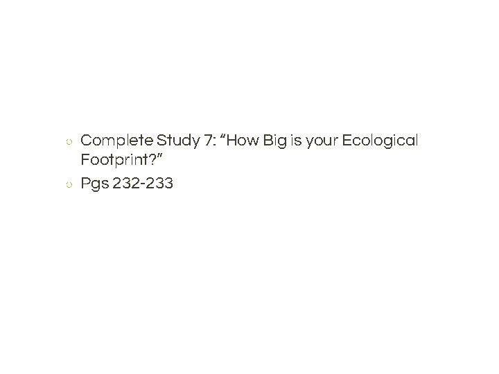 ○ ○ Complete Study 7: “How Big is your Ecological Footprint? ” Pgs 232