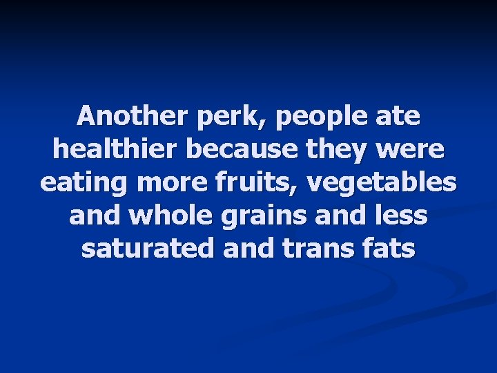 Another perk, people ate healthier because they were eating more fruits, vegetables and whole