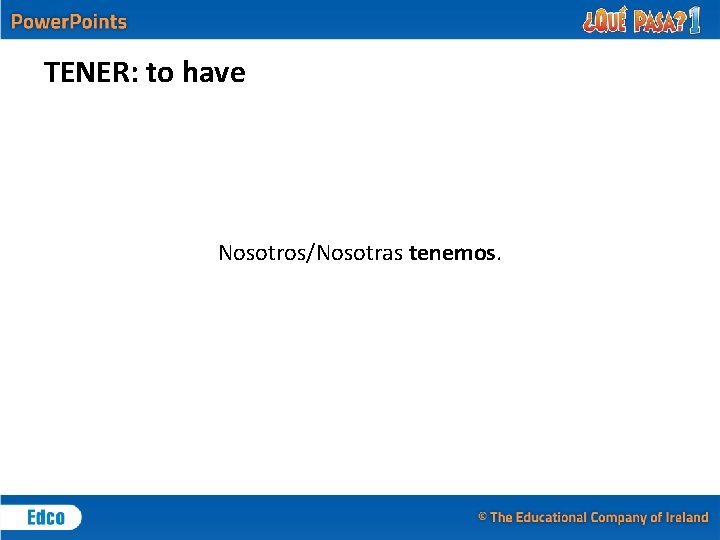 TENER: to have Nosotros/Nosotras tenemos. 