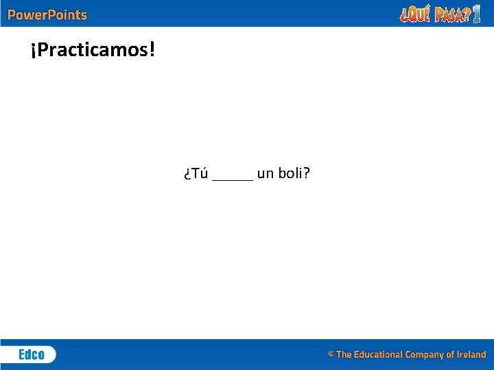 ¡Practicamos! ¿Tú _____ un boli? 