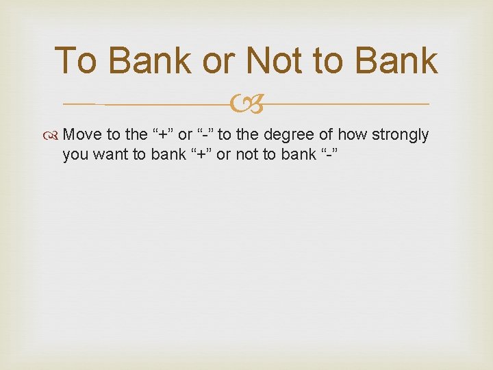 To Bank or Not to Bank Move to the “+” or “-” to the