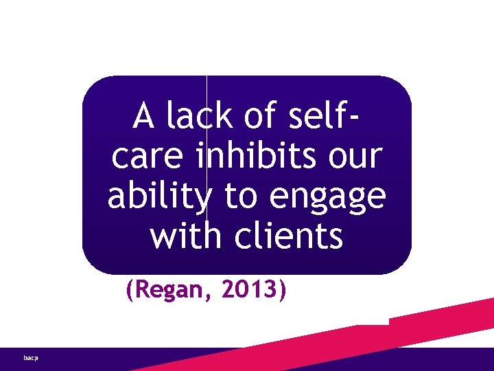 A lack of selfcare inhibits our ability to engage with clients (Regan, 2013) 