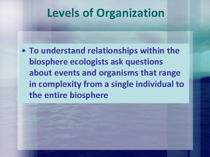 Levels of Organization • To understand relationships within the biosphere ecologists ask questions about Levels of Organization • To understand relationships within the biosphere ecologists ask questions about