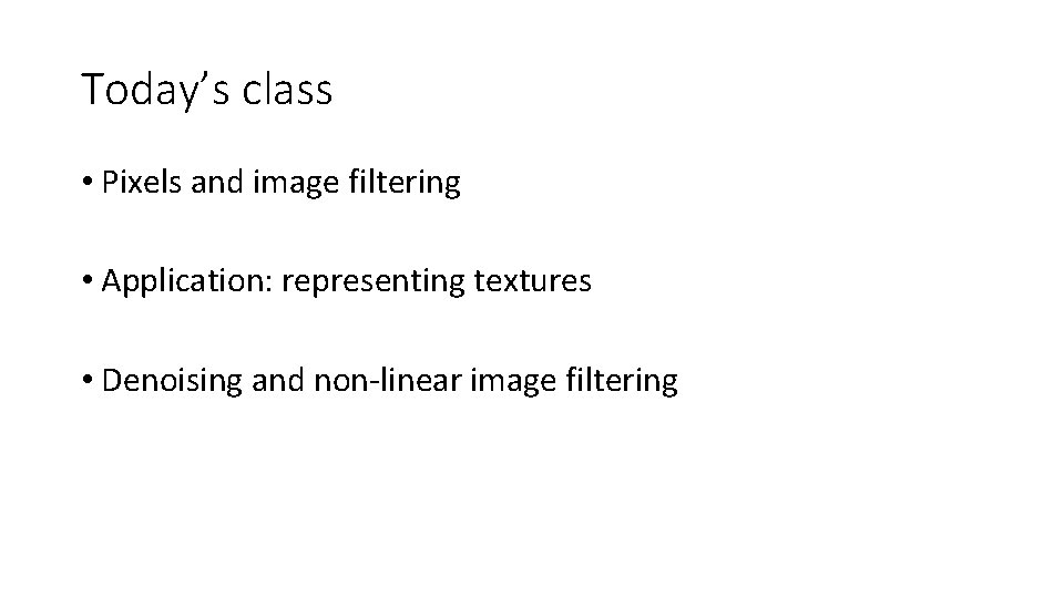 Today’s class • Pixels and image filtering • Application: representing textures • Denoising and