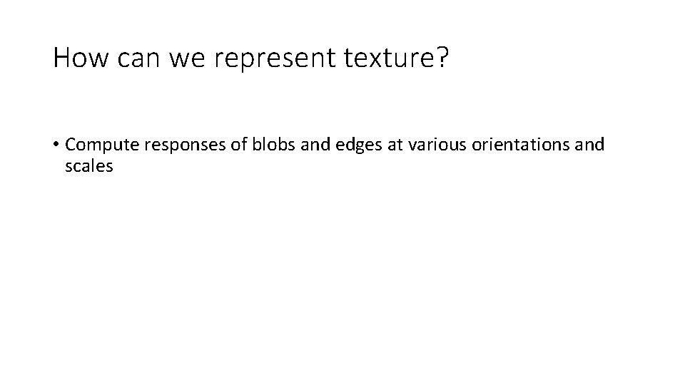 How can we represent texture? • Compute responses of blobs and edges at various