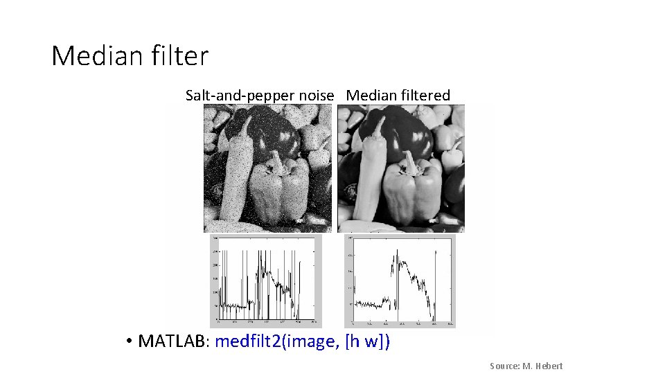 Median filter Salt-and-pepper noise Median filtered • MATLAB: medfilt 2(image, [h w]) Source: M.