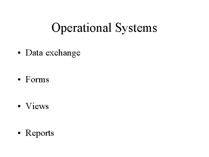 Operational Systems • Data exchange • Forms • Views • Reports 