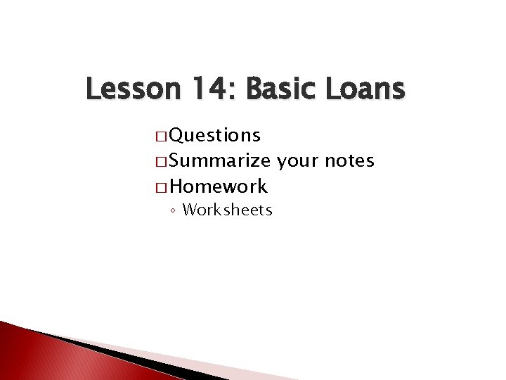 Lesson 14: Basic Loans � Questions � Summarize � Homework ◦ Worksheets your notes