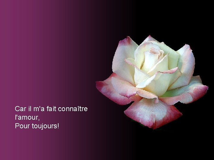 Car il m'a fait connaître l'amour, Pour toujours! Car il m'a fait connaître l'amour, Pour toujours!