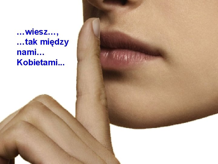 …wiesz…, …tak między nami… Kobietami. . . 