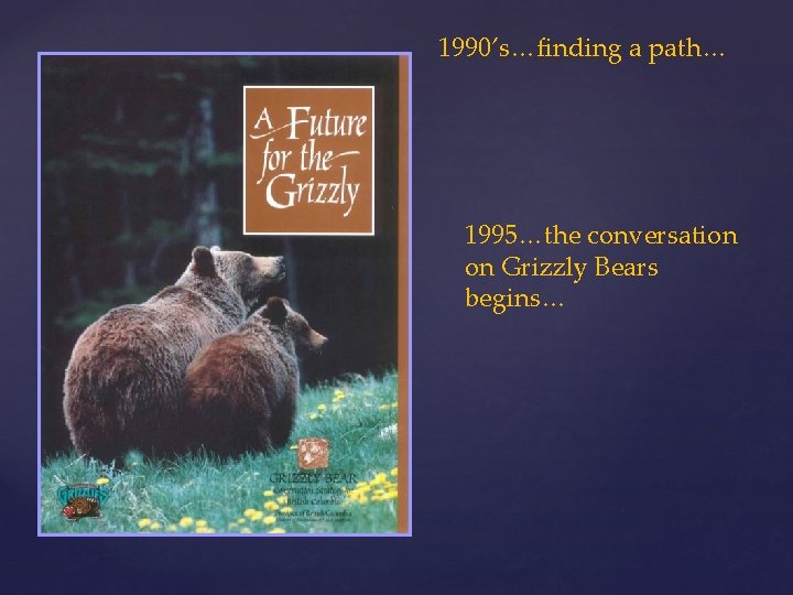 1990’s…finding a path… 1995…the conversation on Grizzly Bears begins… 