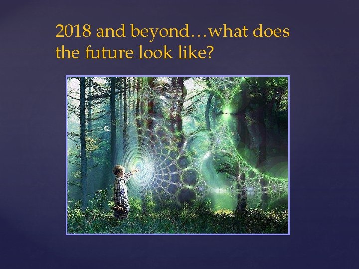 2018 and beyond…what does the future look like? 