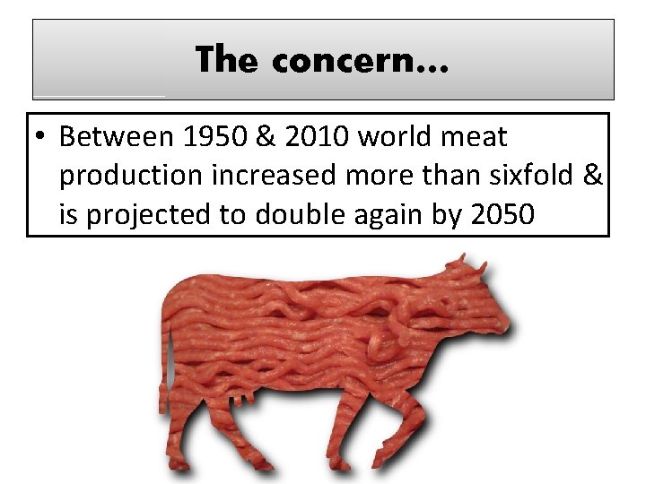 The concern… • Between 1950 & 2010 world meat production increased more than sixfold