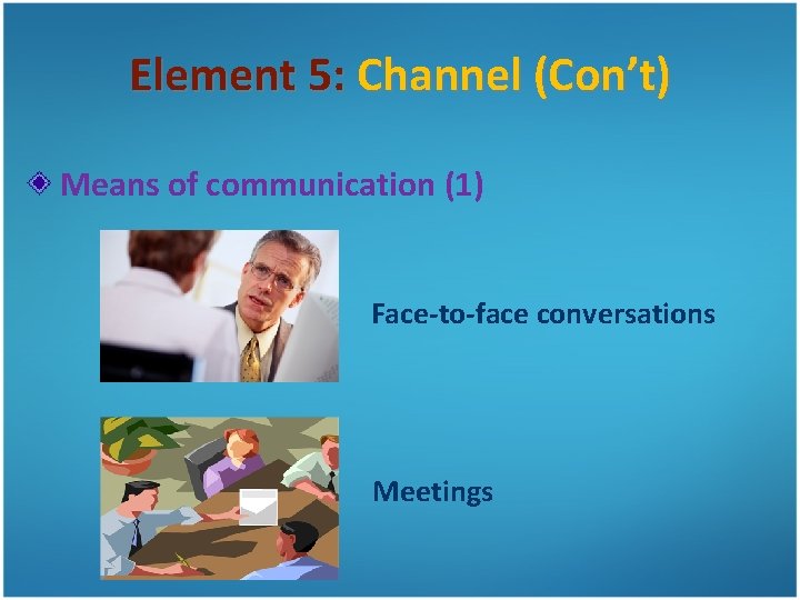 Element 5: Channel (Con’t) Means of communication (1) Face-to-face conversations Meetings 