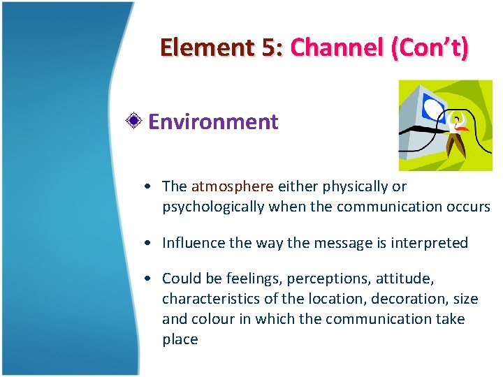 Element 5: Channel (Con’t) Environment • The atmosphere either physically or psychologically when the